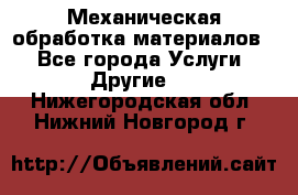 Механическая обработка материалов. - Все города Услуги » Другие   . Нижегородская обл.,Нижний Новгород г.
